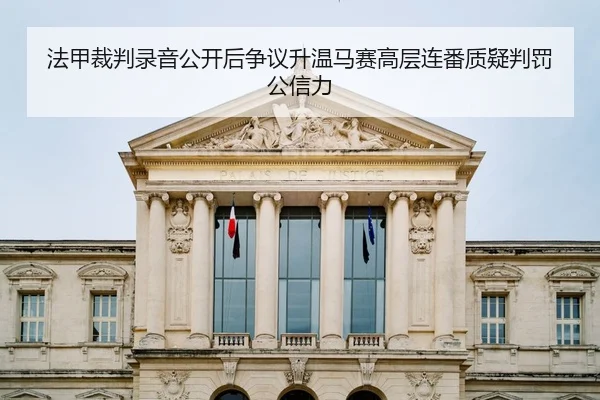 法甲裁判录音公开后争议升温马赛高层连番质疑判罚公信力