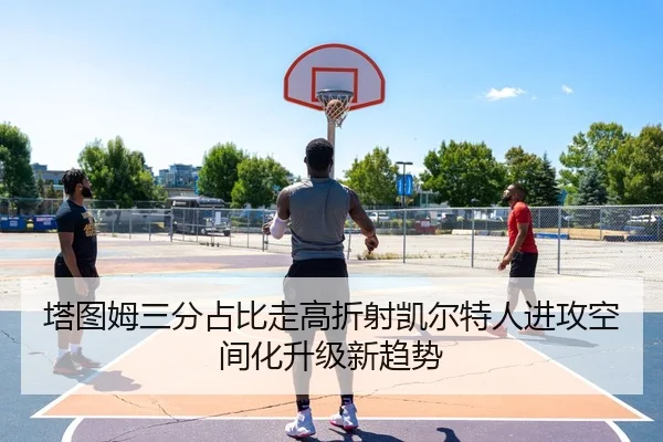 塔图姆三分占比走高折射凯尔特人进攻空间化升级新趋势